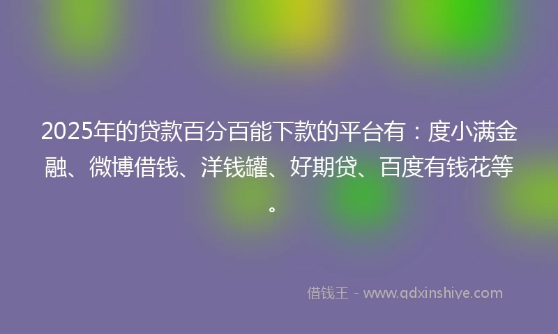 2025年的贷款百分百能下款的平台有：度小满金融、微博借钱、洋钱罐、好期贷、百度有钱花等。