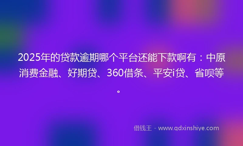 2025年的贷款逾期哪个平台还能下款啊有：中原消费金融、好期贷、360借条、平安i贷、省呗等。