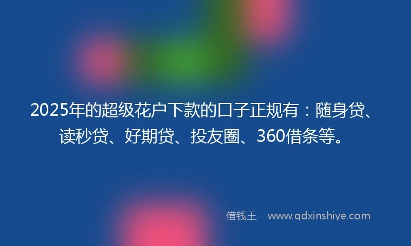 2025年的超级花户下款的口子正规有：随身贷、读秒贷、好期贷、投友圈、360借条等。