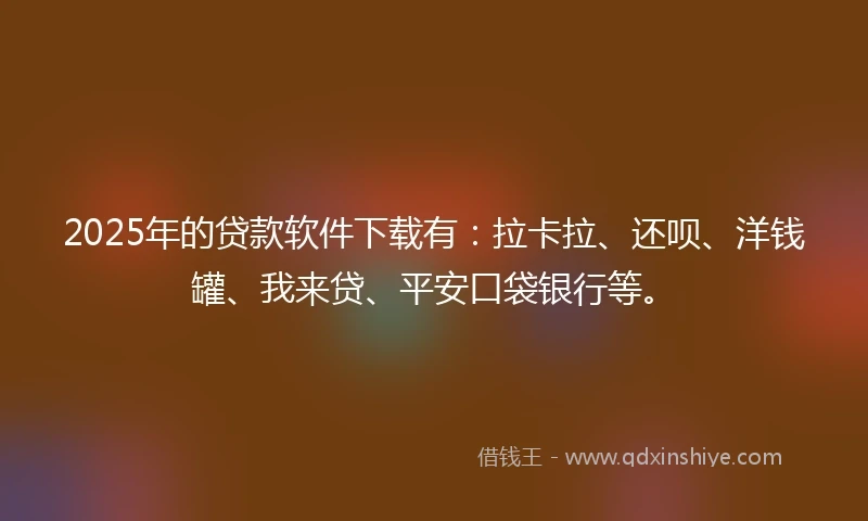 2025年的贷款软件下载有:拉卡拉、还呗、洋钱罐、我来贷、平安口袋银行等。