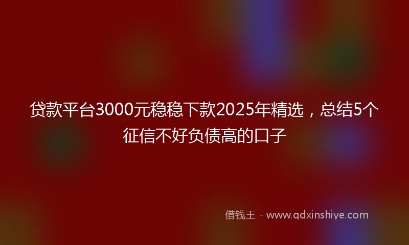 贷款平台3000元稳稳下款2025年精选，总结5个征信不好负债高的口子