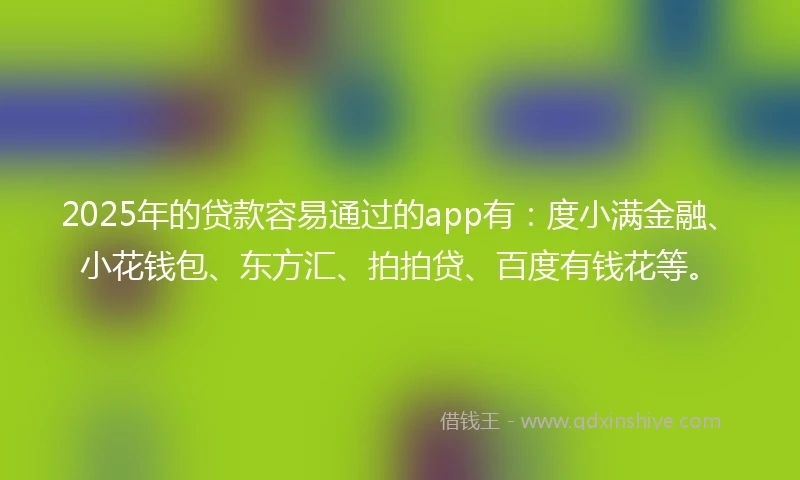 2025年的贷款容易通过的app有：度小满金融、小花钱包、东方汇、拍拍贷、百度有钱花等。