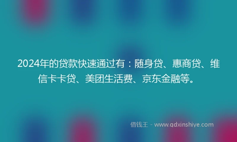 2024年的贷款快速通过有：随身贷、惠商贷、维信卡卡贷、美团生活费、京东金融等。