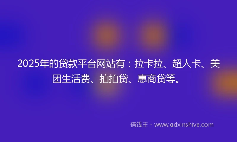 2025年的贷款平台网站有：拉卡拉、超人卡、美团生活费、拍拍贷、惠商贷等。