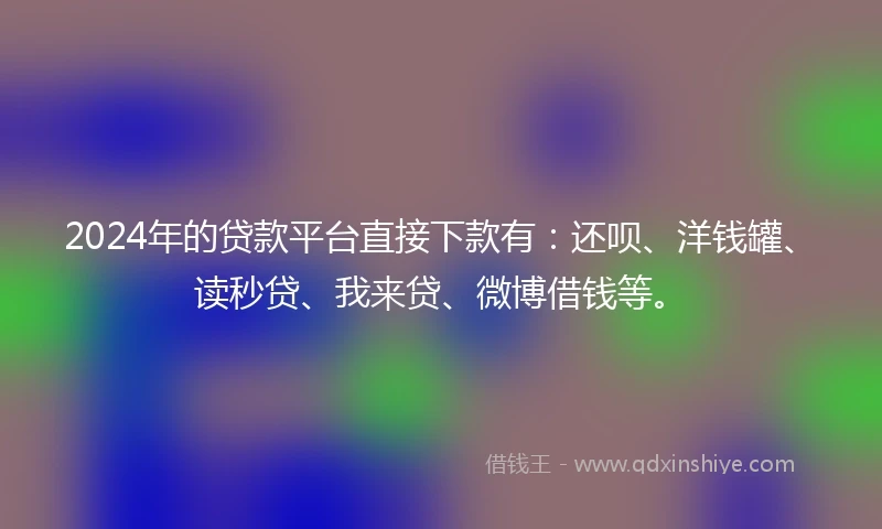 2024年的贷款平台直接下款有：还呗、洋钱罐、读秒贷、我来贷、微博借钱等。