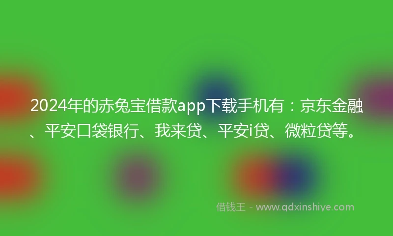 2024年的赤兔宝借款app下载手机有：京东金融、平安口袋银行、我来贷、平安i贷、微粒贷等。