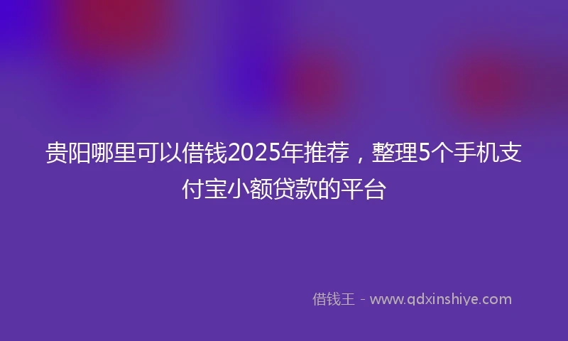 贵阳哪里可以借钱2025年推荐，整理5个手机支付宝小额贷款的平台