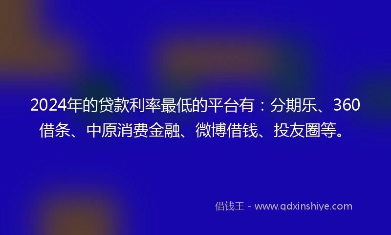 2024年的贷款利率最低的平台有：分期乐、360借条、中原消费金融、微博借钱、投友圈等。