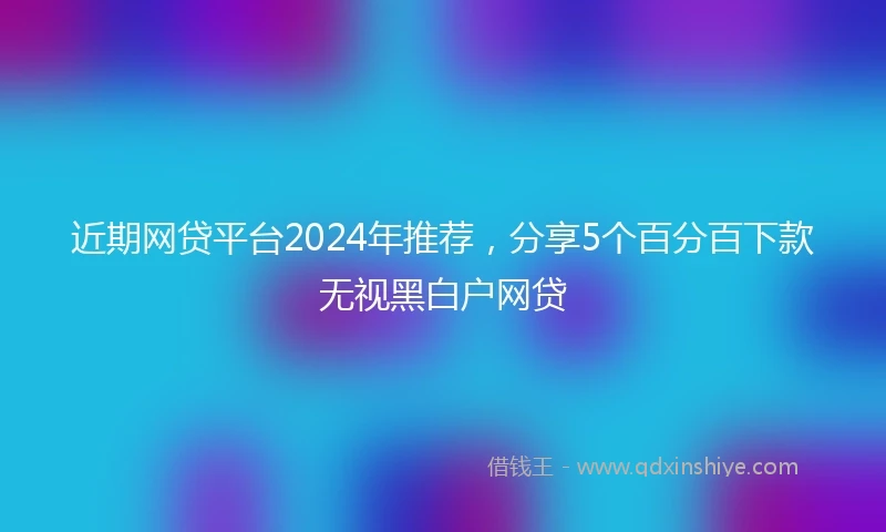 近期网贷平台2024年推荐，分享5个百分百下款无视黑白户网贷