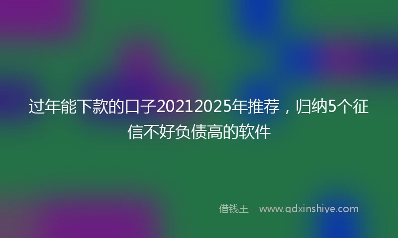 过年能下款的口子20212025年推荐，归纳5个征信不好负债高的软件