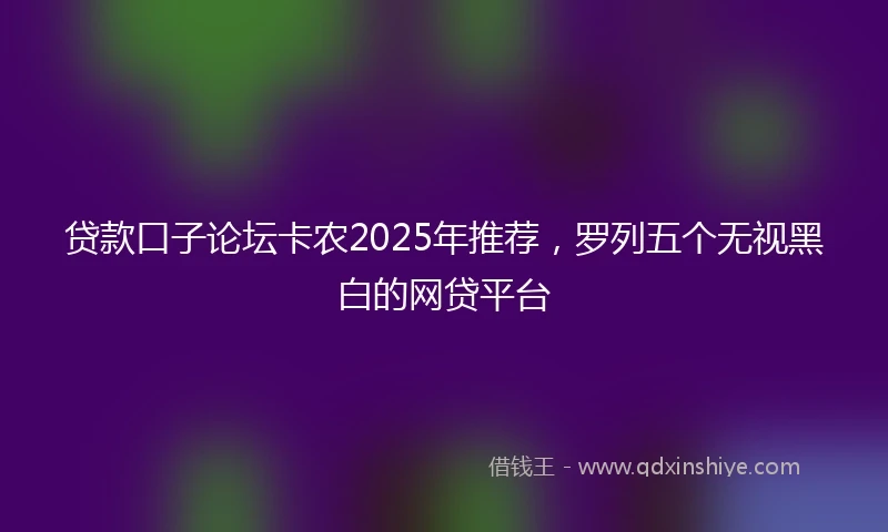 贷款口子论坛卡农2025年推荐，罗列五个无视黑白的网贷平台