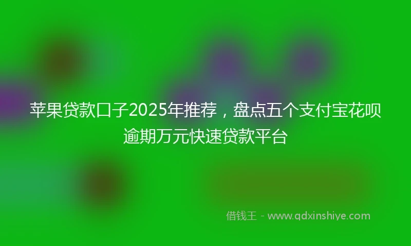 苹果贷款口子2025年推荐，盘点五个支付宝花呗逾期万元快速贷款平台