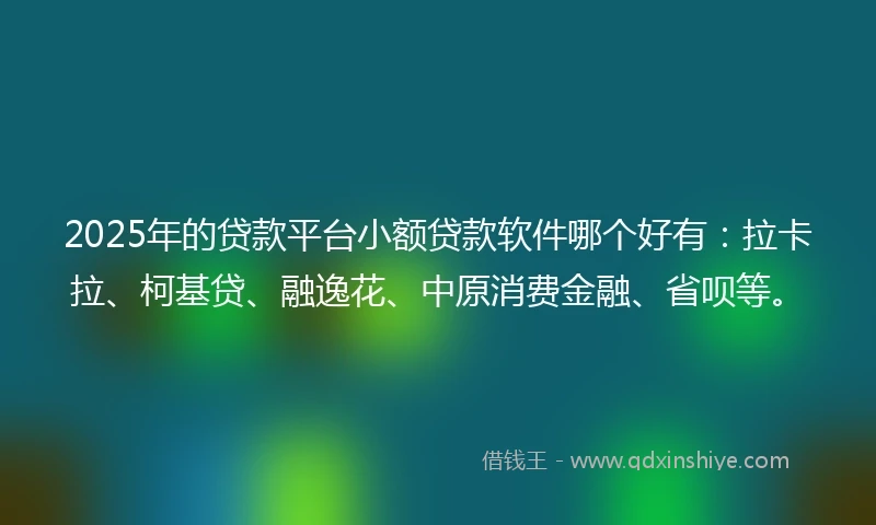 2025年的贷款平台小额贷款软件哪个好有：拉卡拉、柯基贷、融逸花、中原消费金融、省呗等。