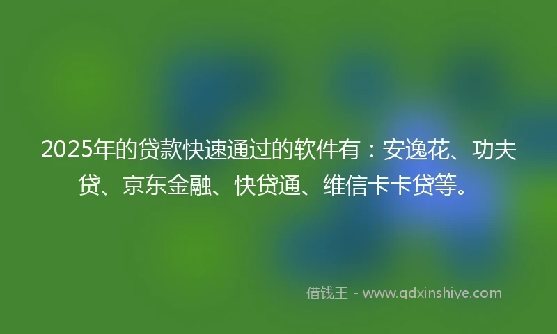 2025年的贷款快速通过的软件有：安逸花、功夫贷、京东金融、快贷通、维信卡卡贷等。