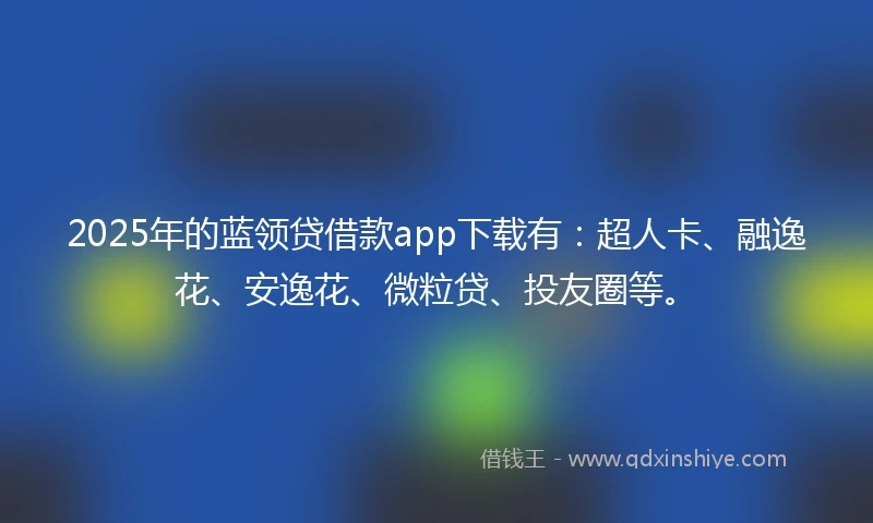 2025年的蓝领贷借款app下载有：超人卡、融逸花、安逸花、微粒贷、投友圈等。