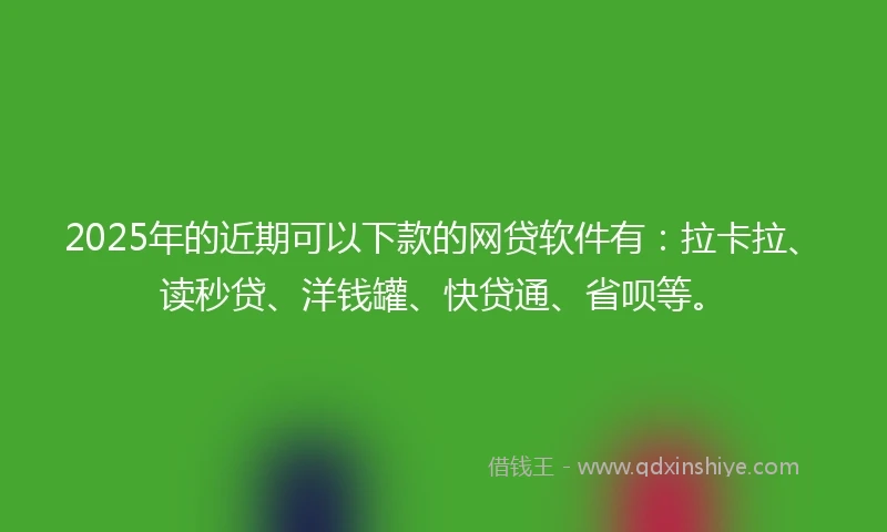 2025年的近期可以下款的网贷软件有：拉卡拉、读秒贷、洋钱罐、快贷通、省呗等。
