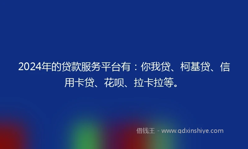 2024年的贷款服务平台有：你我贷、柯基贷、信用卡贷、花呗、拉卡拉等。