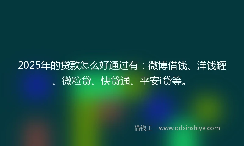 2025年的贷款怎么好通过有：微博借钱、洋钱罐、微粒贷、快贷通、平安i贷等。