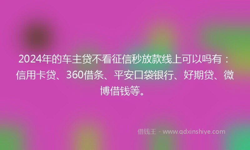 2024年的车主贷不看征信秒放款线上可以吗有：信用卡贷、360借条、平安口袋银行、好期贷、微博借钱等。