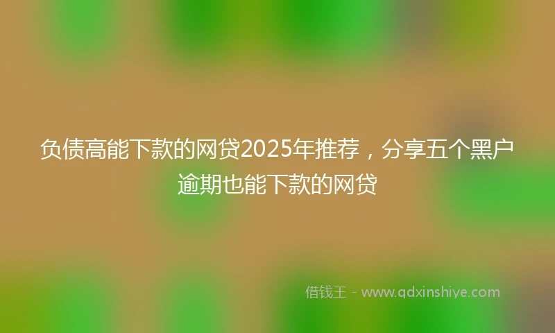 负债高能下款的网贷2025年推荐，分享五个黑户逾期也能下款的网贷