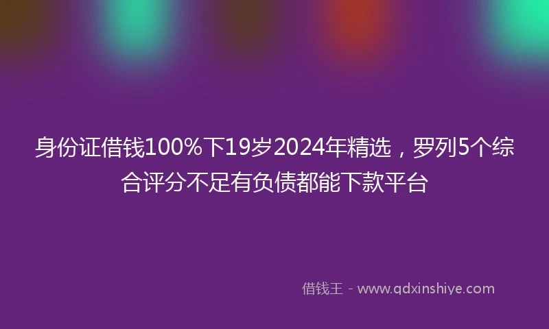 身份证借钱100%下19岁2024年精选，罗列5个综合评分不足有负债都能下款平台