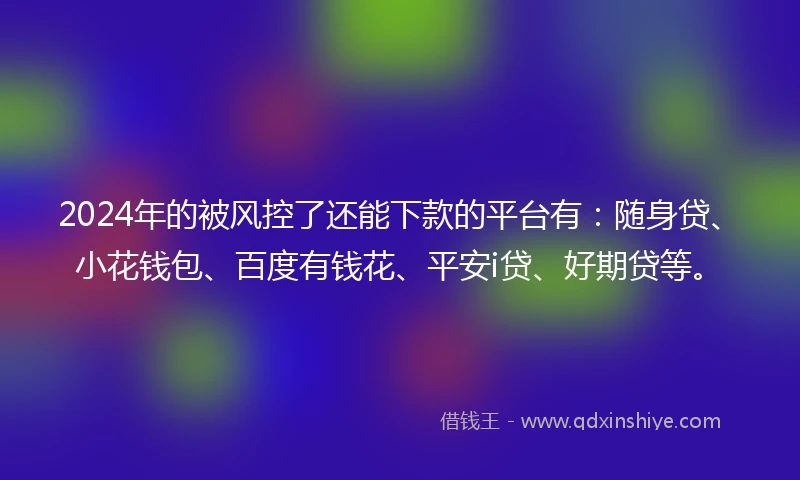 2024年的被风控了还能下款的平台有：随身贷、小花钱包、百度有钱花、平安i贷、好期贷等。