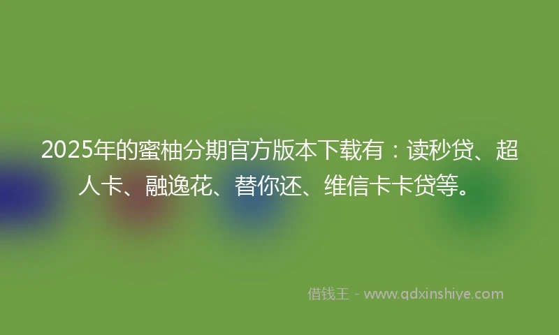 2025年的蜜柚分期官方版本下载有：读秒贷、超人卡、融逸花、替你还、维信卡卡贷等。