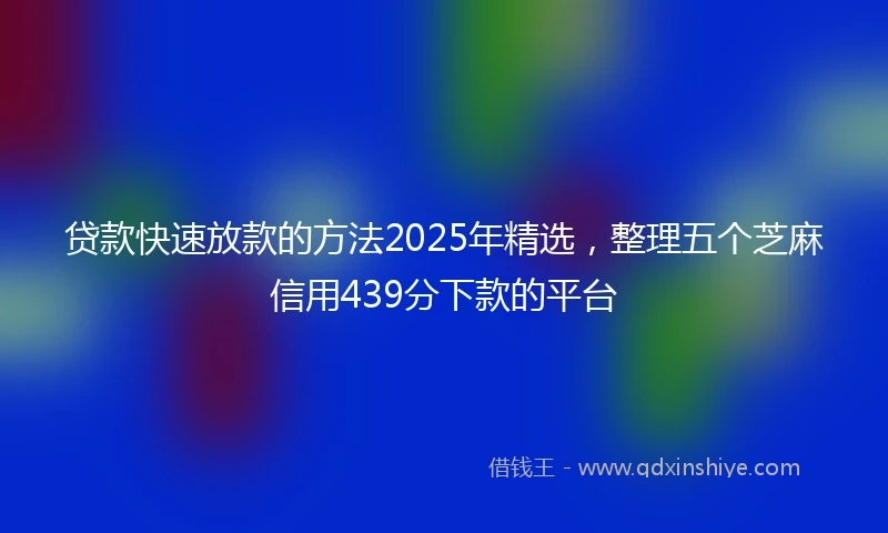 贷款快速放款的方法2025年精选，整理五个芝麻信用439分下款的平台