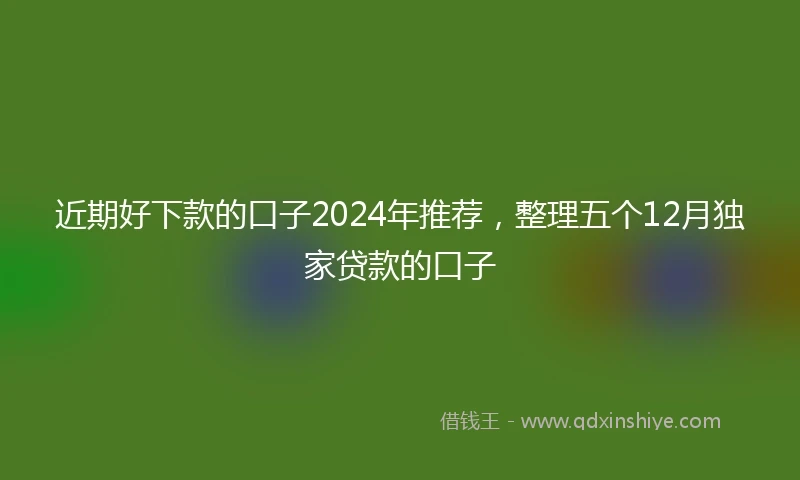 近期好下款的口子2024年推荐，整理五个12月独家贷款的口子