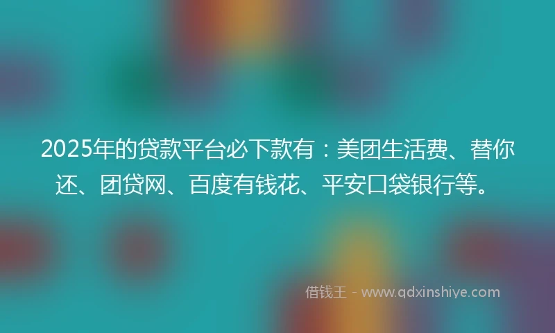 2025年的贷款平台必下款有：美团生活费、替你还、团贷网、百度有钱花、平安口袋银行等。