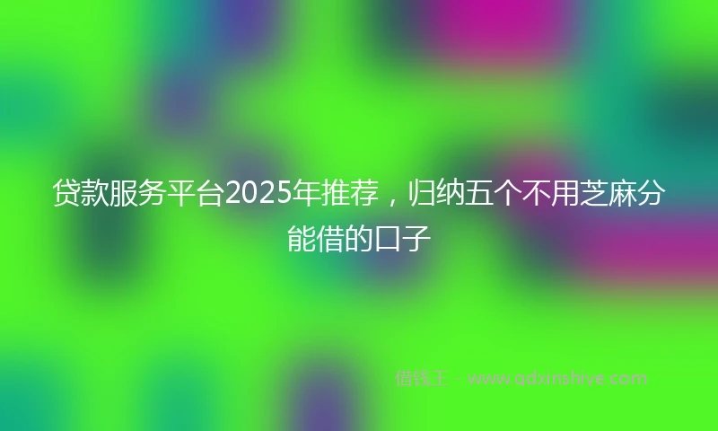 贷款服务平台2025年推荐，归纳五个不用芝麻分能借的口子