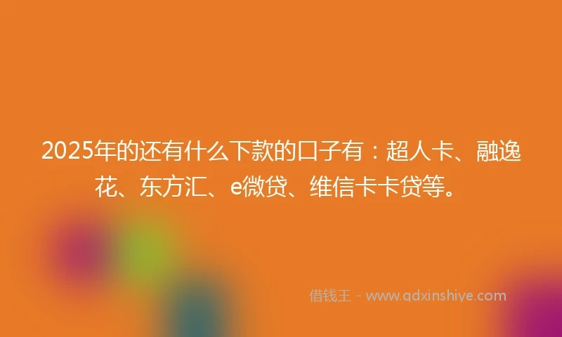 2025年的还有什么下款的口子有：超人卡、融逸花、东方汇、e微贷、维信卡卡贷等。