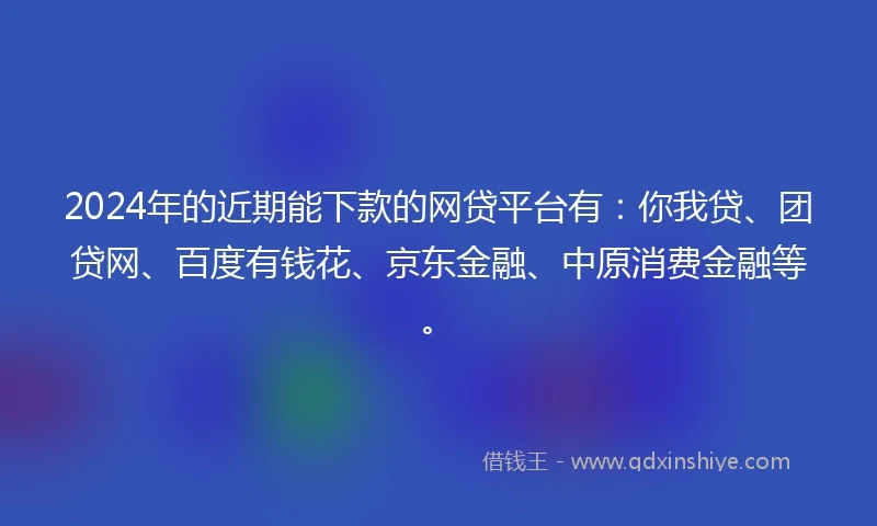 2024年的近期能下款的网贷平台有：你我贷、团贷网、百度有钱花、京东金融、中原消费金融等。