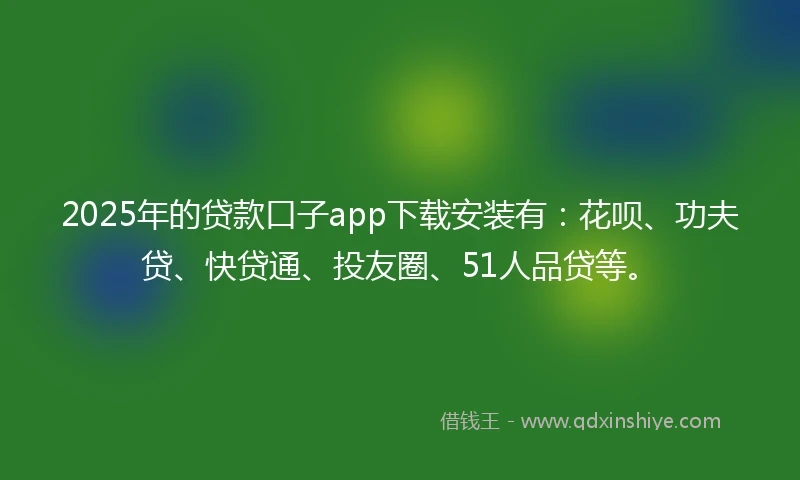 2025年的贷款口子app下载安装有：花呗、功夫贷、快贷通、投友圈、51人品贷等。