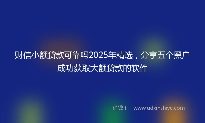 财信小额贷款可靠吗2025年精选，分享五个黑户成功获取大额贷款的软件