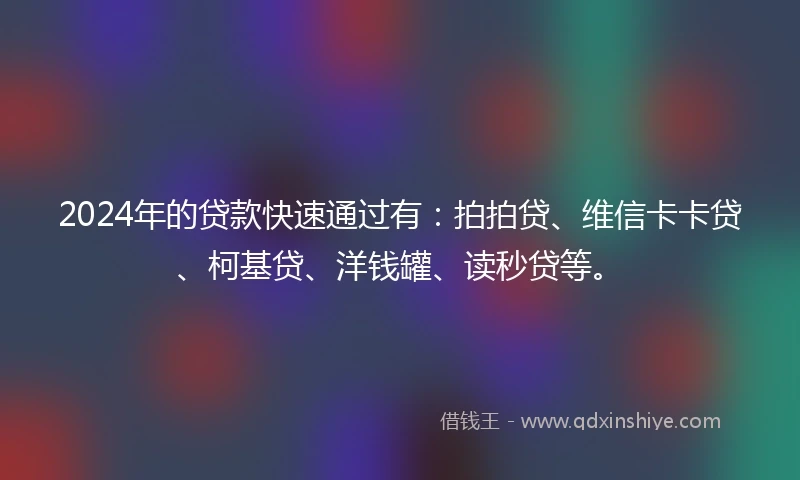 2024年的贷款快速通过有:拍拍贷、维信卡卡贷、柯基贷、洋钱罐、读秒贷等。