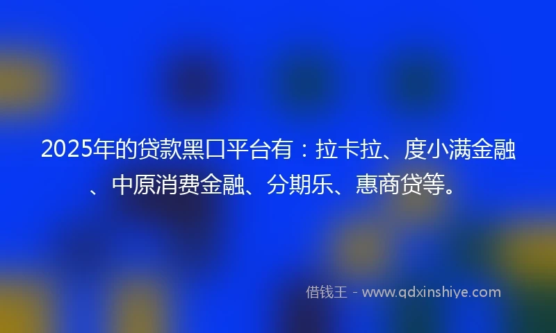 2025年的贷款黑口平台有：拉卡拉、度小满金融、中原消费金融、分期乐、惠商贷等。