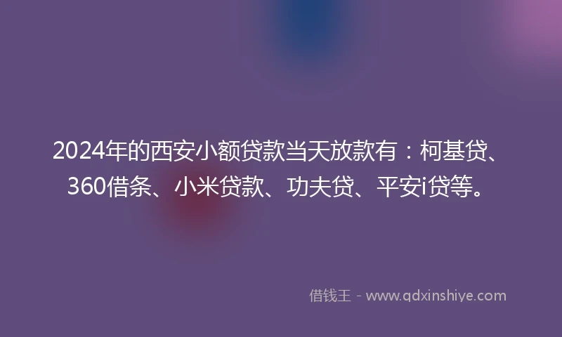 2024年的西安小额贷款当天放款有：柯基贷、360借条、小米贷款、功夫贷、平安i贷等。