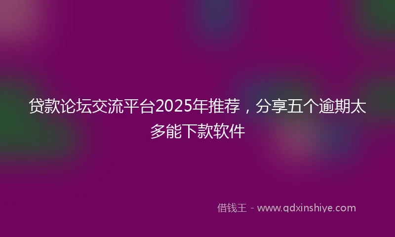 贷款论坛交流平台2025年推荐，分享五个逾期太多能下款软件