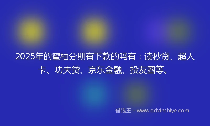2025年的蜜柚分期有下款的吗有：读秒贷、超人卡、功夫贷、京东金融、投友圈等。