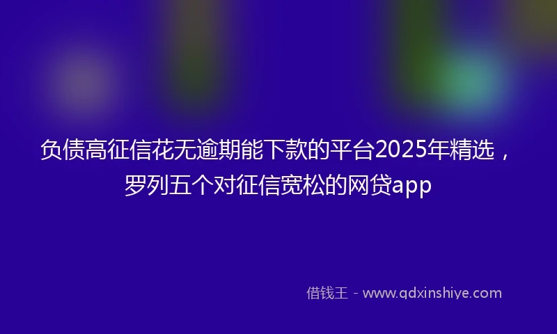 负债高征信花无逾期能下款的平台2025年精选，罗列五个对征信宽松的网贷app