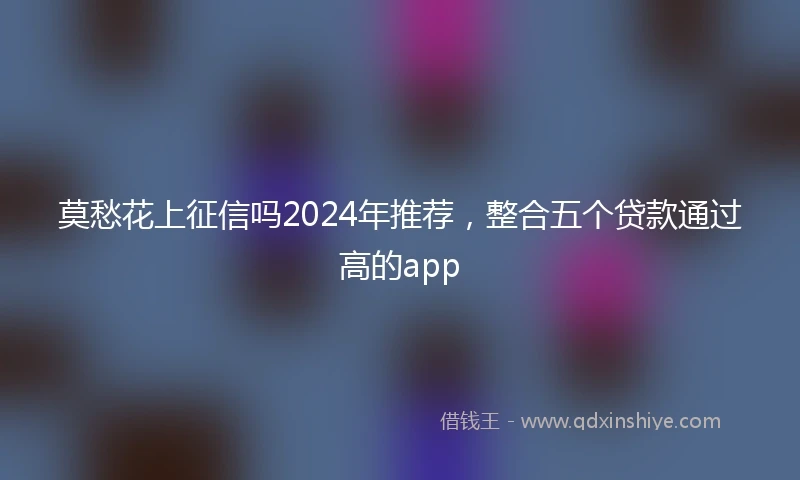 莫愁花上征信吗2024年推荐，整合五个贷款通过高的app