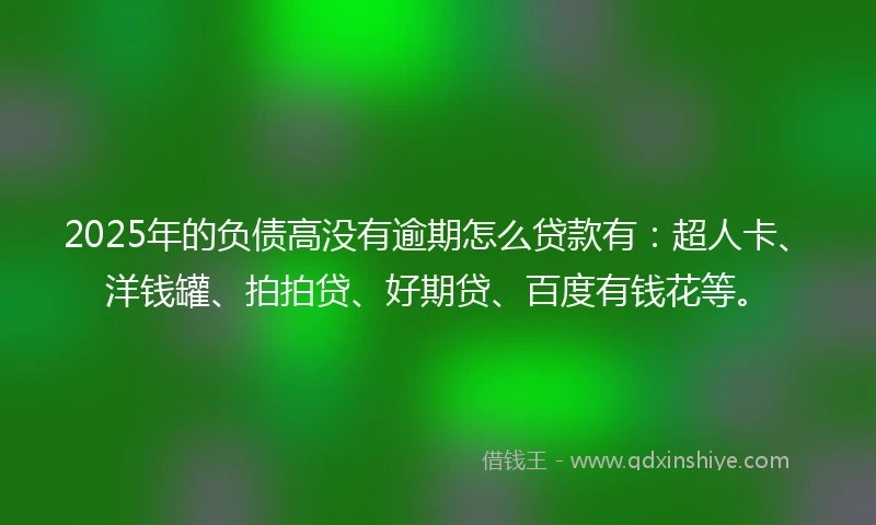 2025年的负债高没有逾期怎么贷款有：超人卡、洋钱罐、拍拍贷、好期贷、百度有钱花等。