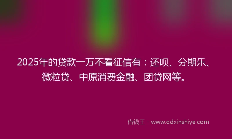 2025年的贷款一万不看征信有：还呗、分期乐、微粒贷、中原消费金融、团贷网等。