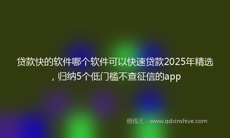 贷款快的软件哪个软件可以快速贷款2025年精选,归纳5个低门槛不查征信的app