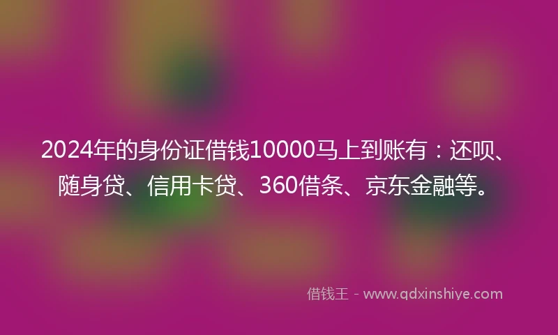 2024年的身份证借钱10000马上到账有：还呗、随身贷、信用卡贷、360借条、京东金融等。