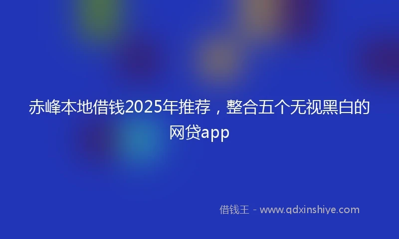 赤峰本地借钱2025年推荐，整合五个无视黑白的网贷app