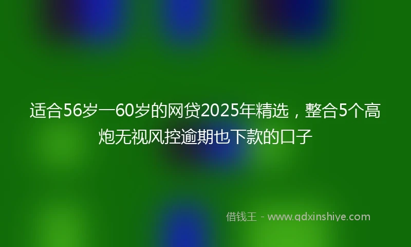 适合56岁一60岁的网贷2025年精选，整合5个高炮无视风控逾期也下款的口子