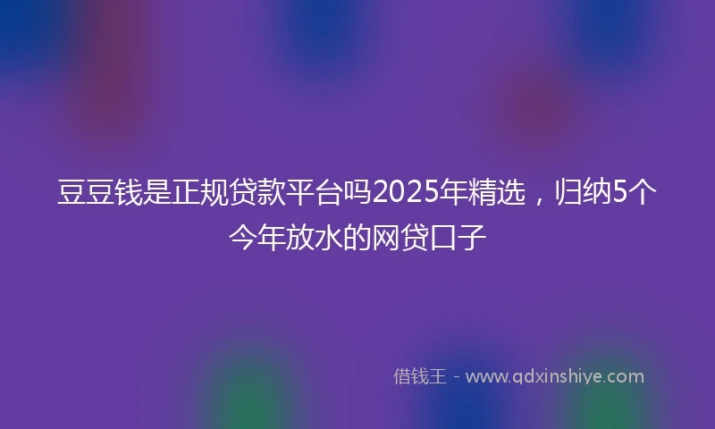 豆豆钱是正规贷款平台吗2025年精选，归纳5个今年放水的网贷口子