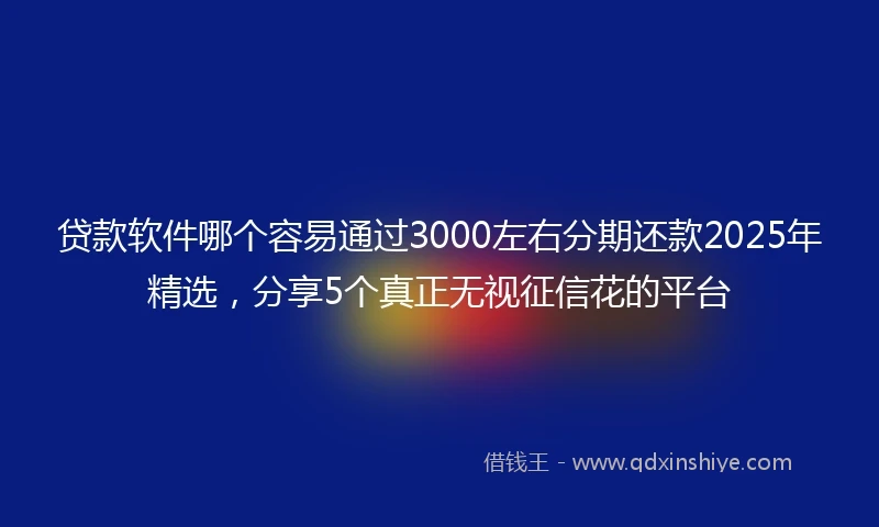 贷款软件哪个容易通过3000左右分期还款2025年精选，分享5个真正无视征信花的平台